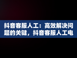 抖音客服人工：高效解决问题的关键，抖音客服人工电话 