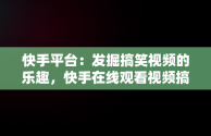 快手平台：发掘搞笑视频的乐趣，快手在线观看视频搞笑视频大全 