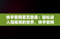 快手官网首页登录：轻松进入短视频的世界，快手官网登录入口 