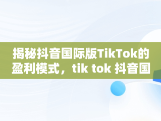 揭秘抖音国际版TikTok的盈利模式，tik tok 抖音国际版 