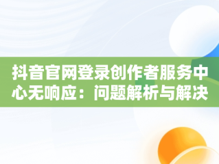抖音官网登录创作者服务中心无响应：问题解析与解决之道，抖音创作者服务平台官网登录不上 