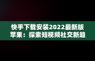 快手下载安装2022最新版苹果：探索短视频社交新趋势，2020快手最新版ios下载 