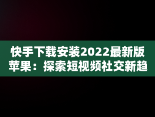 快手下载安装2022最新版苹果：探索短视频社交新趋势，2020快手最新版ios下载 