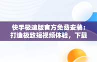 快手极速版官方免费安装：打造极致短视频体验，下载快手极速版官方免费安装最新版 