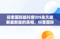 探索国际版抖音iOS永久破解最新版的真相，抖音国际ios无限制破解版 