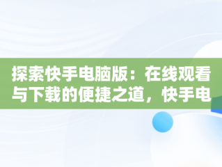 探索快手电脑版：在线观看与下载的便捷之道，快手电脑版下载怎么在电脑上登录用快手在线看? 