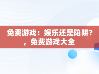 免费游戏：娱乐还是陷阱？，免费游戏大全 