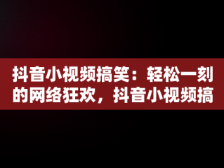 抖音小视频搞笑：轻松一刻的网络狂欢，抖音小视频搞笑题材 