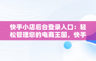 快手小店后台登录入口：轻松管理您的电商王国，快手小店登录网址 