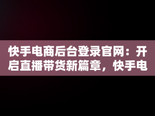 快手电商后台登录官网：开启直播带货新篇章，快手电商服务平台 