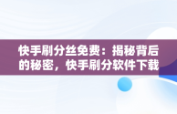 快手刷分丝免费：揭秘背后的秘密，快手刷分软件下载 