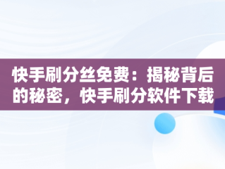 快手刷分丝免费：揭秘背后的秘密，快手刷分软件下载 