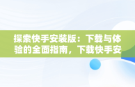 探索快手安装版：下载与体验的全面指南，下载快手安装版本最新版 