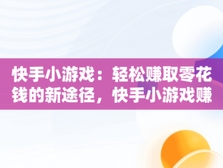 快手小游戏：轻松赚取零花钱的新途径，快手小游戏赚钱2024最新版 