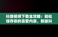 抖音视频下载全攻略：轻松保存你的喜爱内容，新版抖音如何下载视频 