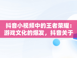 抖音小视频中的王者荣耀：游戏文化的爆发，抖音关于王者的视频 