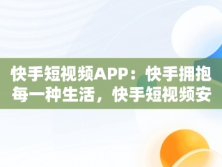 快手短视频APP：快手拥抱每一种生活，快手短视频安卓下载 