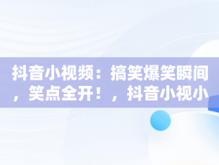 抖音小视频：搞笑爆笑瞬间，笑点全开！，抖音小视小视频搞笑 
