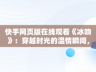快手网页版在线观看《冰吻》：穿越时光的温情瞬间，快手网页版,更清晰更过瘾 