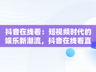 抖音在线看：短视频时代的娱乐新潮流，抖音在线看直播 