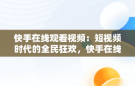 快手在线观看视频：短视频时代的全民狂欢，快手在线观看87881578421580942656830.279.44766218 