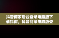 抖音商家后台登录电脑版下载指南，抖音商家电脑版登录网址 