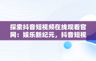 探索抖音短视频在线观看官网：娱乐新纪元，抖音短视频在线观看官网下载 