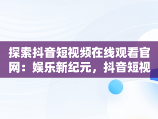 探索抖音短视频在线观看官网：娱乐新纪元，抖音短视频在线观看官网下载 