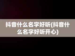 抖音什么名字好听(抖音什么名字好听开心)