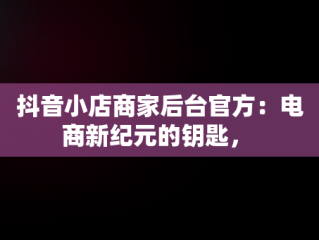 抖音小店商家后台官方：电商新纪元的钥匙， 