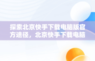 探索北京快手下载电脑版官方途径，北京快手下载电脑版官方下载苹果版 