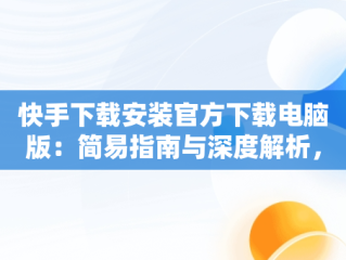 快手下载安装官方下载电脑版：简易指南与深度解析，快手电脑版下载安装最新方法 