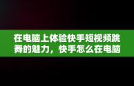 在电脑上体验快手短视频跳舞的魅力，快手怎么在电脑上看视频 