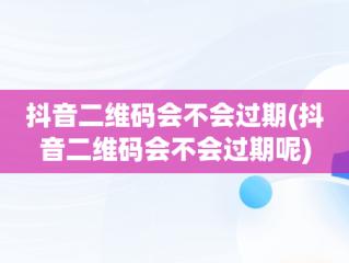 抖音二维码会不会过期(抖音二维码会不会过期呢)