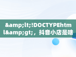 &lt;!DOCTYPEhtml&gt;，抖音小店是啥 