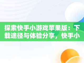 探索快手小游戏苹果版：下载途径与体验分享，快手小游戏官方版苹果 