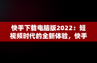 快手下载电脑版2022：短视频时代的全新体验，快手下载电脑版官方下载 