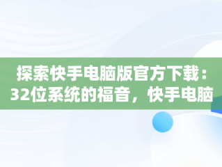 探索快手电脑版官方下载：32位系统的福音，快手电脑版下载地址 官方下载 