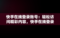 快手在线登录账号：轻松访问精彩内容，快手在线登录账号安全吗 