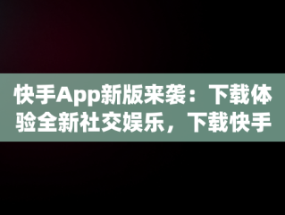 快手App新版来袭：下载体验全新社交娱乐，下载快手2020最新版 