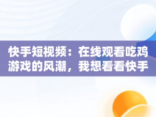 快手短视频：在线观看吃鸡游戏的风潮，我想看看快手视频 