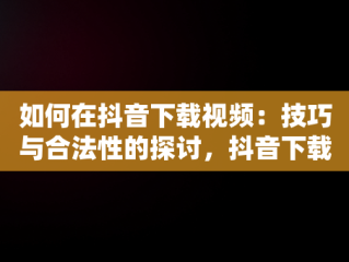 如何在抖音下载视频：技巧与合法性的探讨，抖音下载视频的水印怎么去除 
