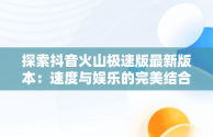 探索抖音火山极速版最新版本：速度与娱乐的完美结合，官方下载抖音火山极速版 