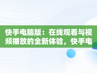 快手电脑版：在线观看与视频播放的全新体验，快手电脑版在线观看视频播放怎么设置 