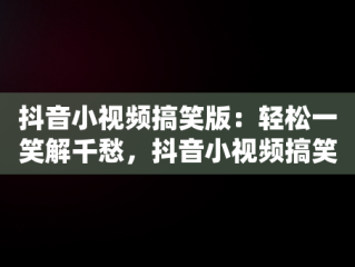 抖音小视频搞笑版：轻松一笑解千愁，抖音小视频搞笑版怎么制作 