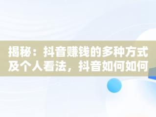 揭秘：抖音赚钱的多种方式及个人看法，抖音如何如何赚钱 