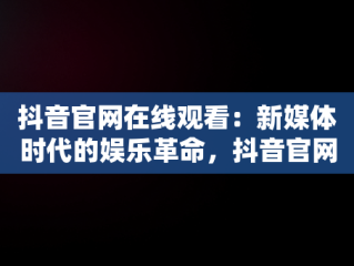 抖音官网在线观看：新媒体时代的娱乐革命，抖音官网在线观看官方视频 