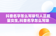 抖音名字怎么写吸引人正能量女生,抖音名字怎么写吸引人正能量