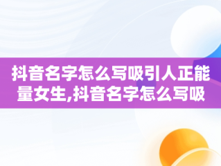 抖音名字怎么写吸引人正能量女生,抖音名字怎么写吸引人正能量