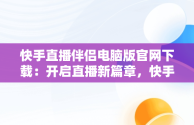 快手直播伴侣电脑版官网下载：开启直播新篇章，快手直播伴侣是电脑下载还是手机下载 